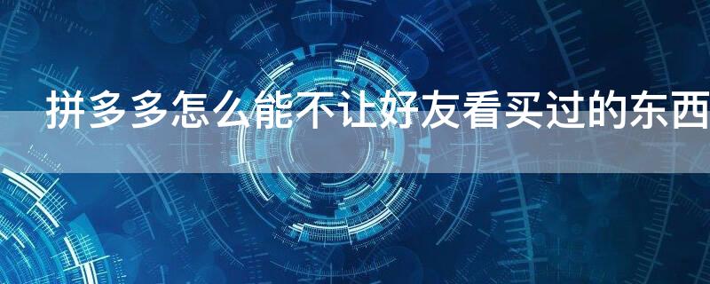 拼多多怎么能不让好友看买过的东西（拼多多怎么能不让好友看买过的东西）