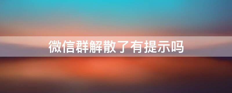 微信群解散了有提示吗 微信群解散了有提示吗怎么弄