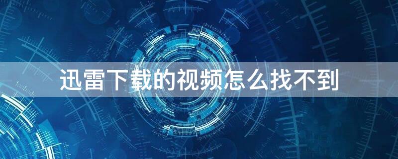 迅雷下载的视频怎么找不到（在迅雷下载的视频怎么找不到）