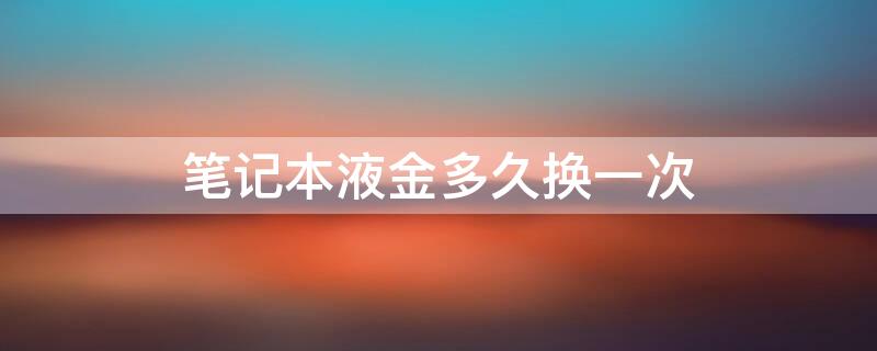 笔记本液金多久换一次（笔记本液金多久换一次电源）