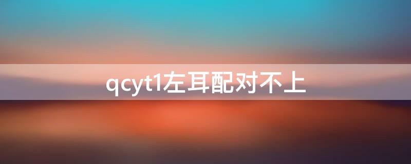 qcyt1左耳配对不上 qcyt1pro左耳配对不上