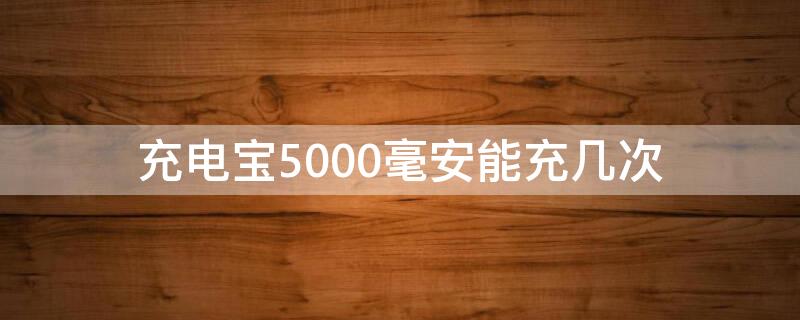 充电宝5000毫安能充几次 充电宝5000毫安能充几次苹果14