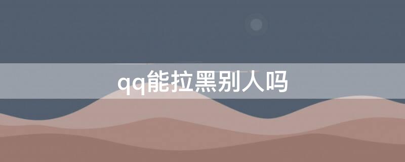 qq能拉黑别人吗（qq能拉黑名单吗）