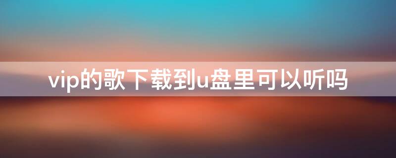 vip的歌下载到u盘里可以听吗 vip下的歌能不能传到mp4
