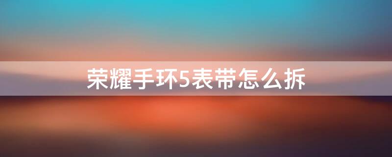 荣耀手环5表带怎么拆 荣耀手环5表带怎么拆视频