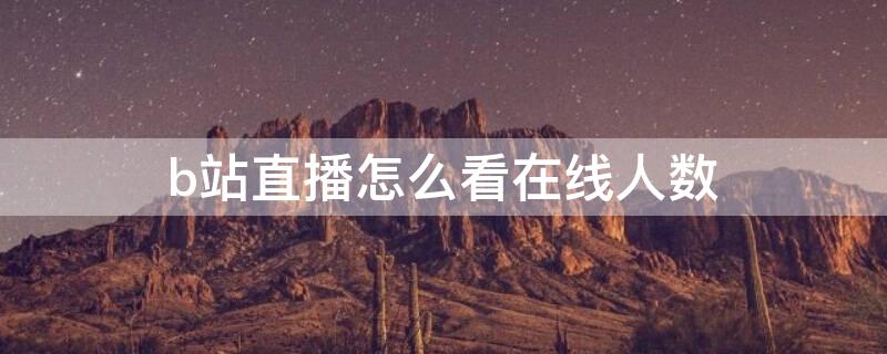 b站直播怎么看在线人数 b站直播怎么看在线人数手机