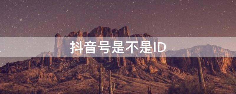抖音号是不是ID 抖音号是不是id号