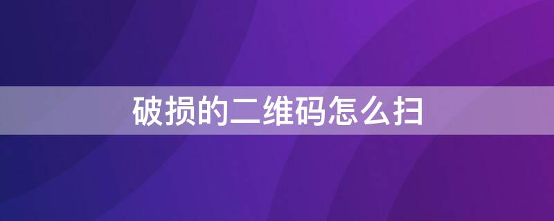 破损的二维码怎么扫 二维码破坏了怎么扫