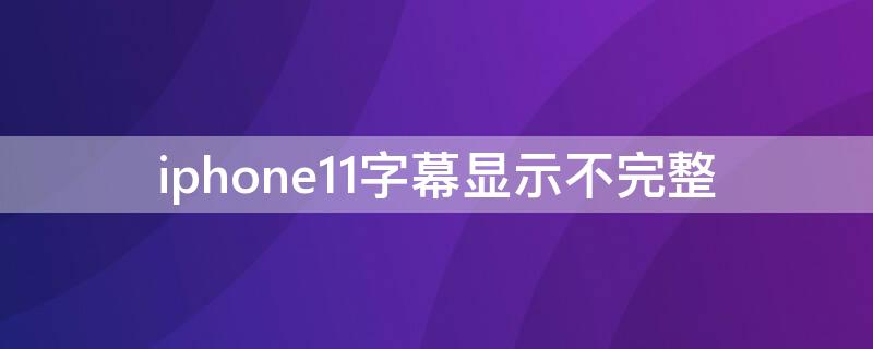 iPhone11字幕显示不完整（苹果11突然字幕变大）