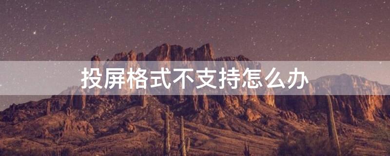 投屏格式不支持怎么办（投屏格式不支持怎么办苹果）