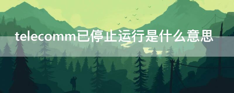 telecomm已停止运行是什么意思 telecomm停运了怎么办