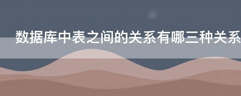 数据库中表之间的关系有哪三种关系 数据库中表之间的关系有什么