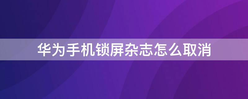 华为手机锁屏杂志怎么取消（华为手机锁屏杂志怎么取消设置）