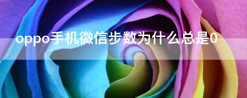 oppo手机微信步数为什么总是0 为什么oppo手机微信运动总是显示步数为0