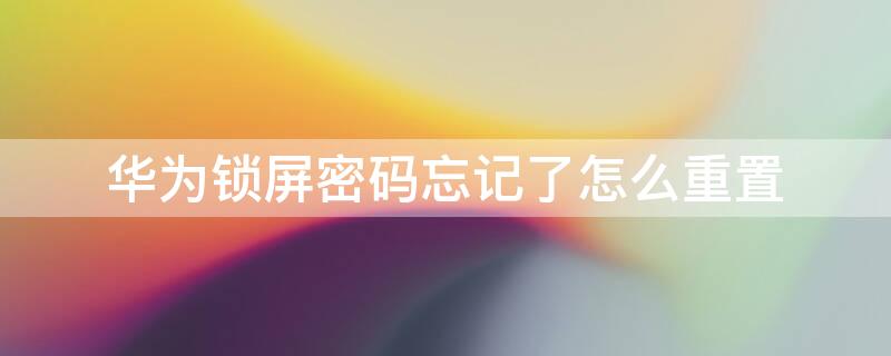 华为锁屏密码忘记了怎么重置（华为锁屏密码忘记了怎么重置系统）