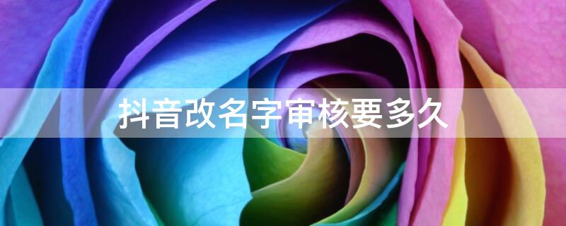 抖音改名字审核要多久（抖音改名字审核要多久完成）