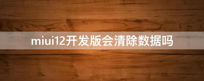 miui12开发版会清除数据吗（升级miui12.5开发版会清除数据吗）