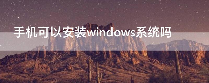手机可以安装windows系统吗（手机可以安装win10系统吗）