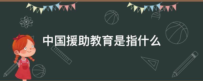 中国援助教育是指什么 中国援助教育是指什么学校