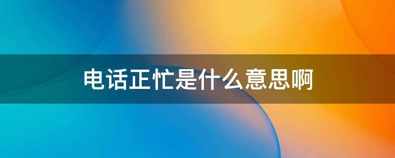 电话正忙是什么意思啊 电话正忙是啥意思