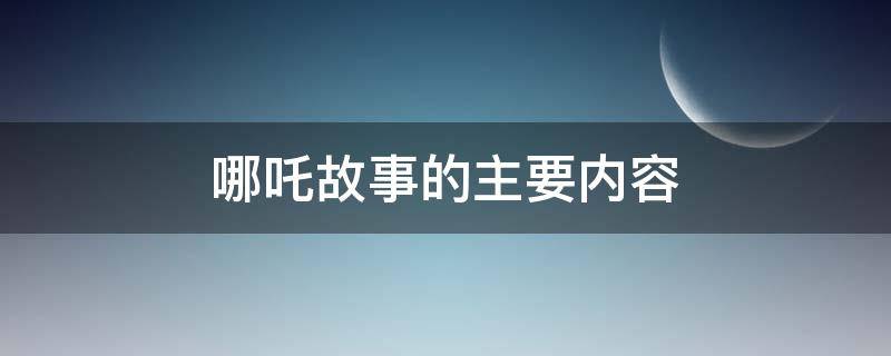 哪吒故事的主要内容 哪吒故事的主要内容简写