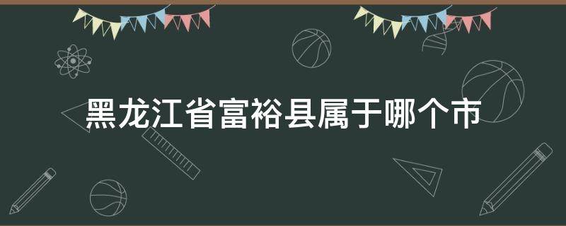 黑龙江省富裕县属于哪个市（黑龙江省富裕县属于哪个市哪个区）