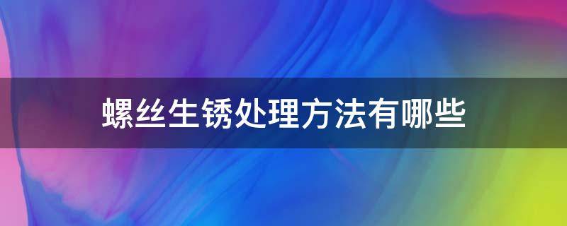 螺丝生锈处理方法有哪些（螺丝生锈处理方法有哪些图片）