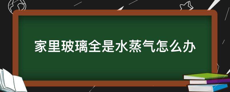 家里玻璃全是水蒸气怎么办 家里玻璃里面有水雾怎么办