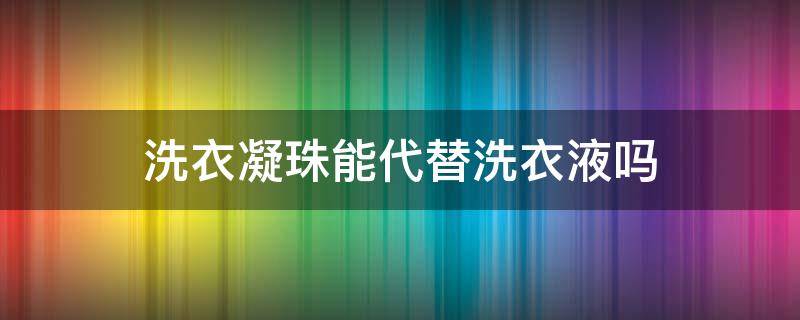 洗衣凝珠能代替洗衣液吗（洗衣凝珠能代替洗衣液吗视频）