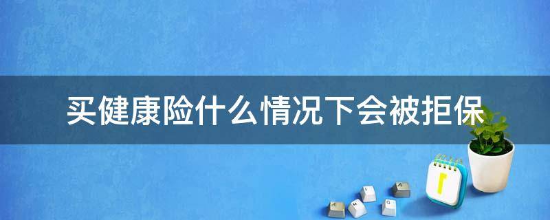 买健康险什么情况下会被拒保（健康险什么情况不能买）