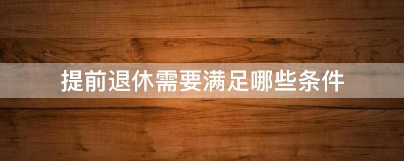 提前退休需要满足哪些条件 提前退休需要满足哪些条件?可以查阅