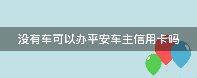 没有车可以办平安车主信用卡吗（没有车可以申请车主信用卡吗）