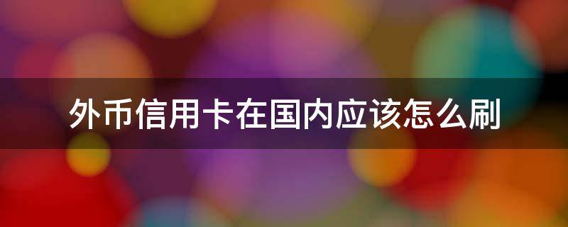 外币信用卡在国内应该怎么刷 外币信用卡在国内应该怎么刷卡