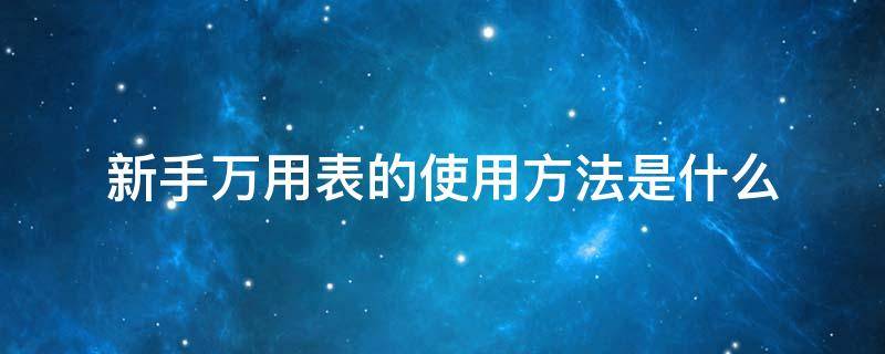 新手万用表的使用方法是什么 新手万用表的使用方法是什么意思