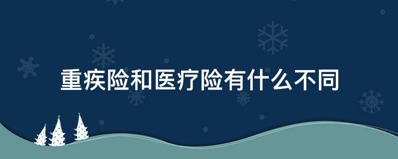 重疾险和医疗险有什么不同 重疾险和医疗险哪个性价比高