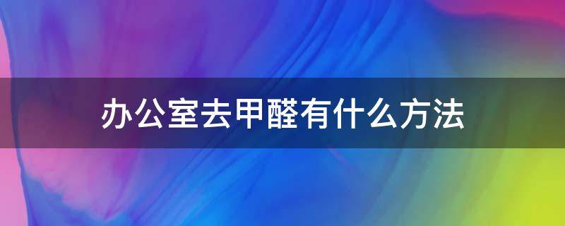 办公室去甲醛有什么方法（办公室去甲醛有什么方法解决）