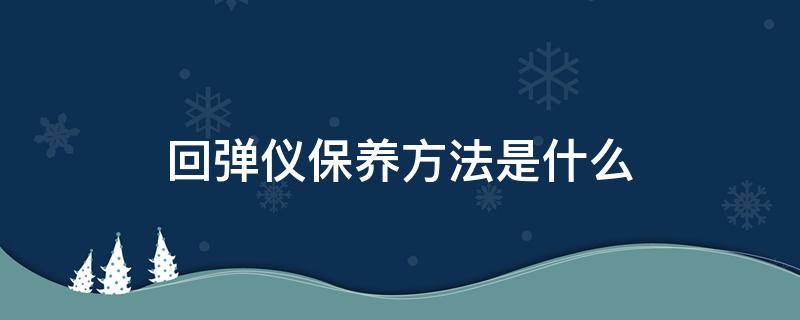 回弹仪保养方法是什么 回弹仪保养方法是什么原理