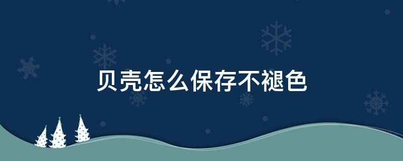 贝壳怎么保存不褪色 贝壳怎么保鲜