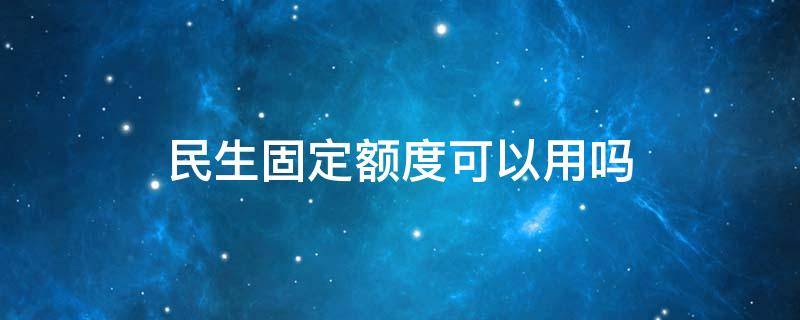 民生固定额度可以用吗 民生固定额度多久提一次