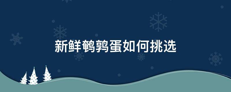 新鲜鹌鹑蛋如何挑选（新鲜鹌鹑蛋怎么选）