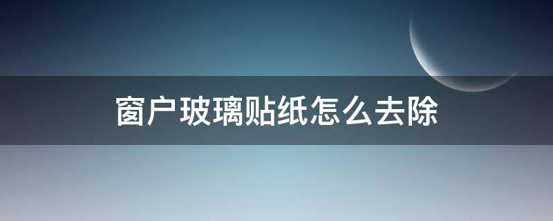 窗户玻璃贴纸怎么去除 窗户玻璃贴纸怎么去除干净