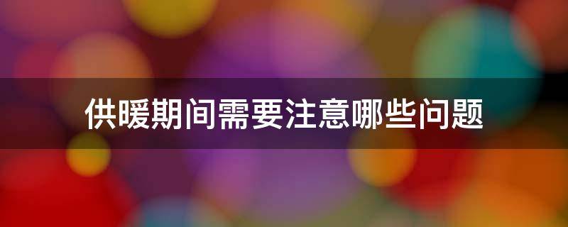 供暖期间需要注意哪些问题 供暖期间应注意的事项