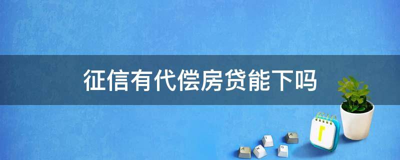 征信有代偿房贷能下吗 征信有代偿可以贷款买房吗?