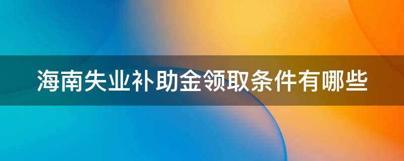 海南失业补助金领取条件有哪些 海南失业补助金能领几个月,一个月多少钱