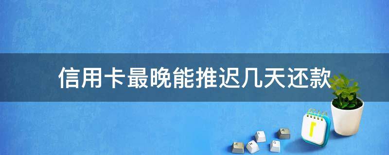 信用卡最晚能推迟几天还款（还信用卡最晚几点还）