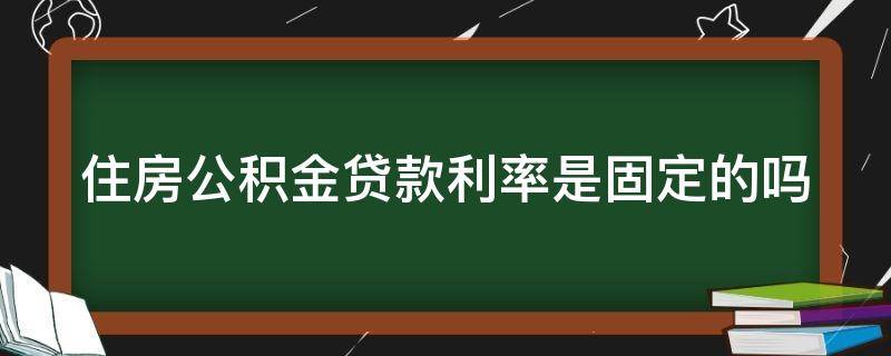 住房公积金贷款利率是固定的吗（住房公积金贷款利率是固定利率还是浮动利率）