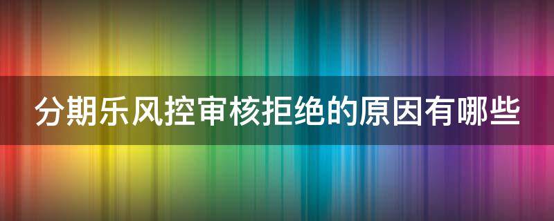 分期乐风控审核拒绝的原因有哪些（分期乐风控审核未通过多久恢复）