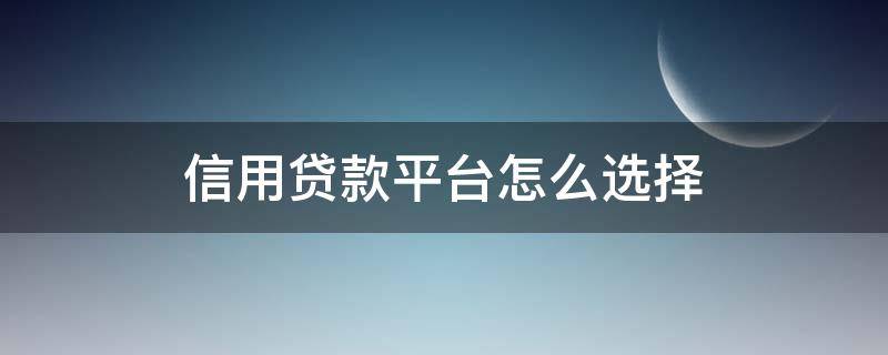 信用贷款平台怎么选择（信用贷款银行怎么选）