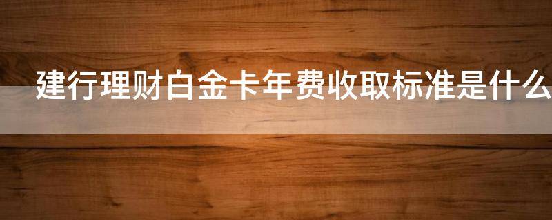 建行理财白金卡年费收取标准是什么 建行理财白金卡年费收取标准是什么意思