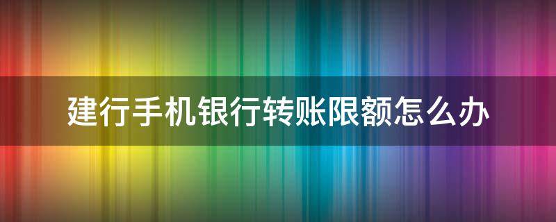 建行手机银行转账限额怎么办（手机建设银行转账限额怎么办）